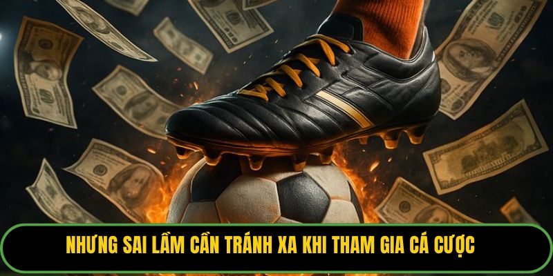 Nhưng sai lầm cần tránh xa khi tham gia cá cược