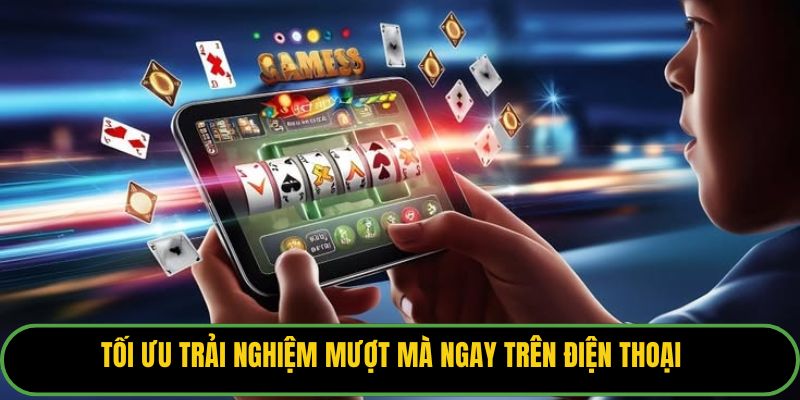 Tối ưu trải nghiệm mượt mà ngay trên điện thoại